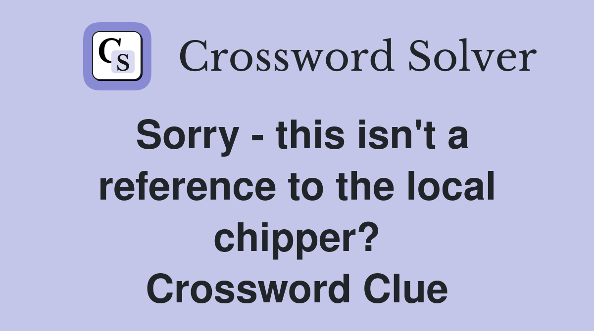 Sorry - this isn't a reference to the local chipper? Crossword Clue