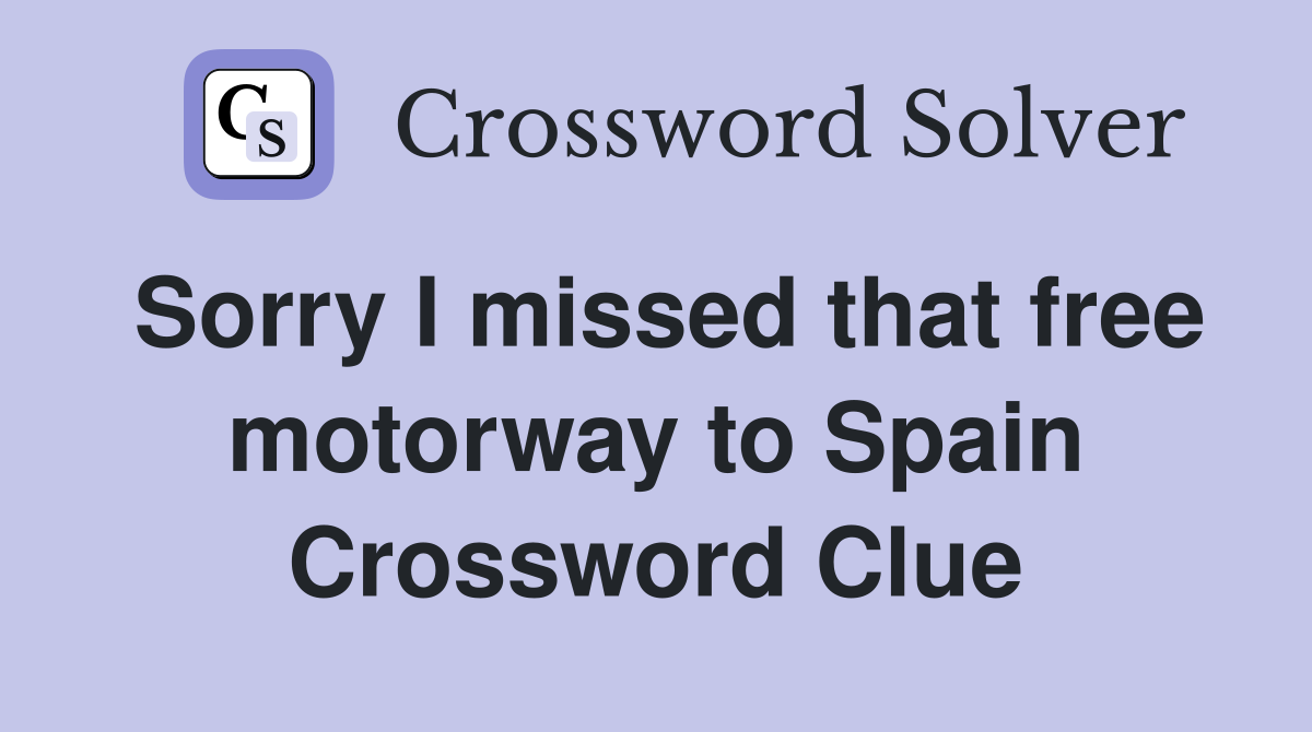Sorry I missed that free motorway to Spain Crossword Clue