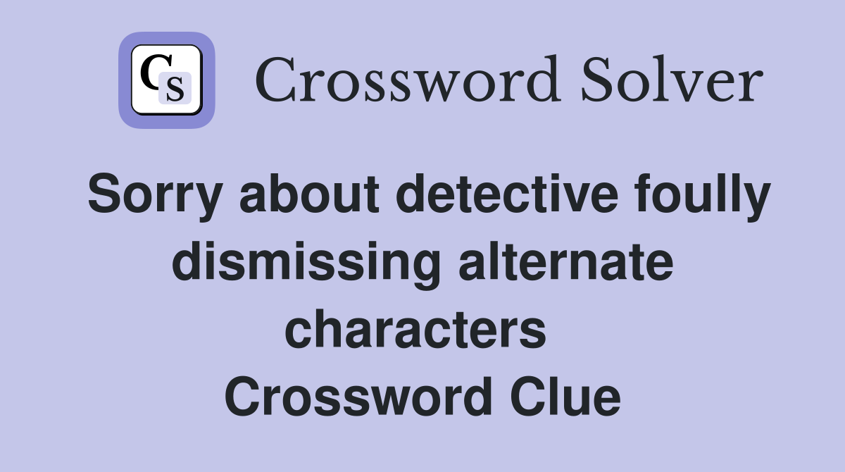 Sorry about detective foully dismissing alternate characters  Crossword Clue