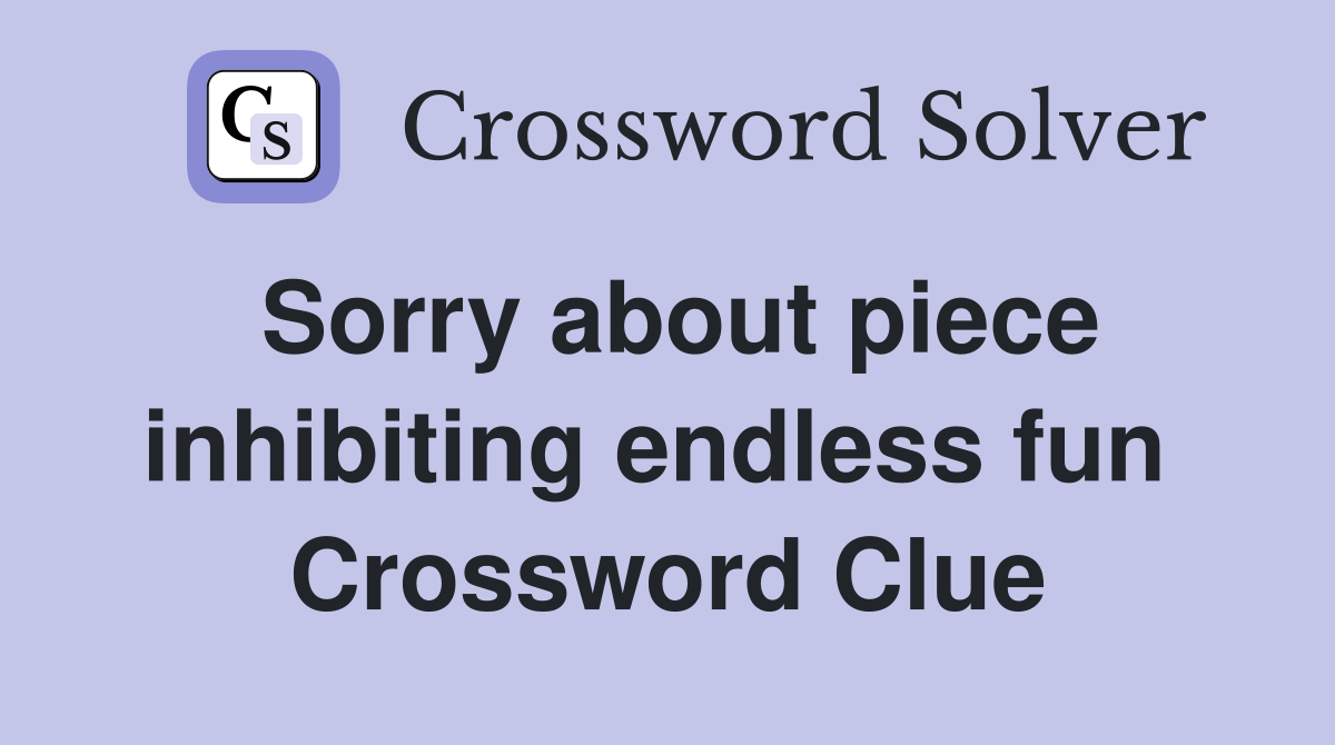 Sorry about piece inhibiting endless fun  Crossword Clue