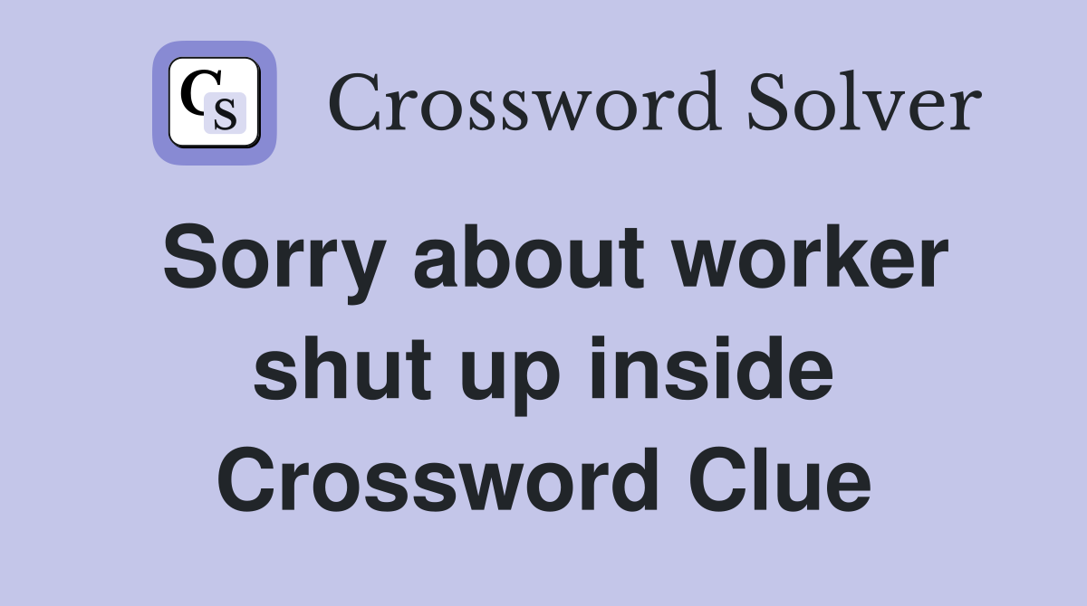 Sorry about worker shut up inside Crossword Clue