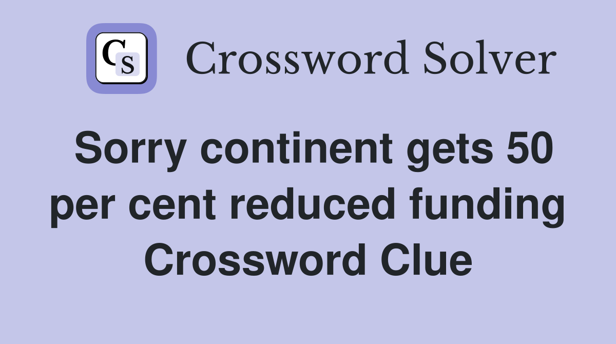Sorry continent gets 50 per cent reduced funding Crossword Clue