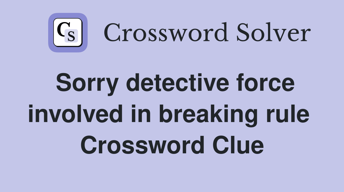 Sorry detective force involved in breaking rule  Crossword Clue