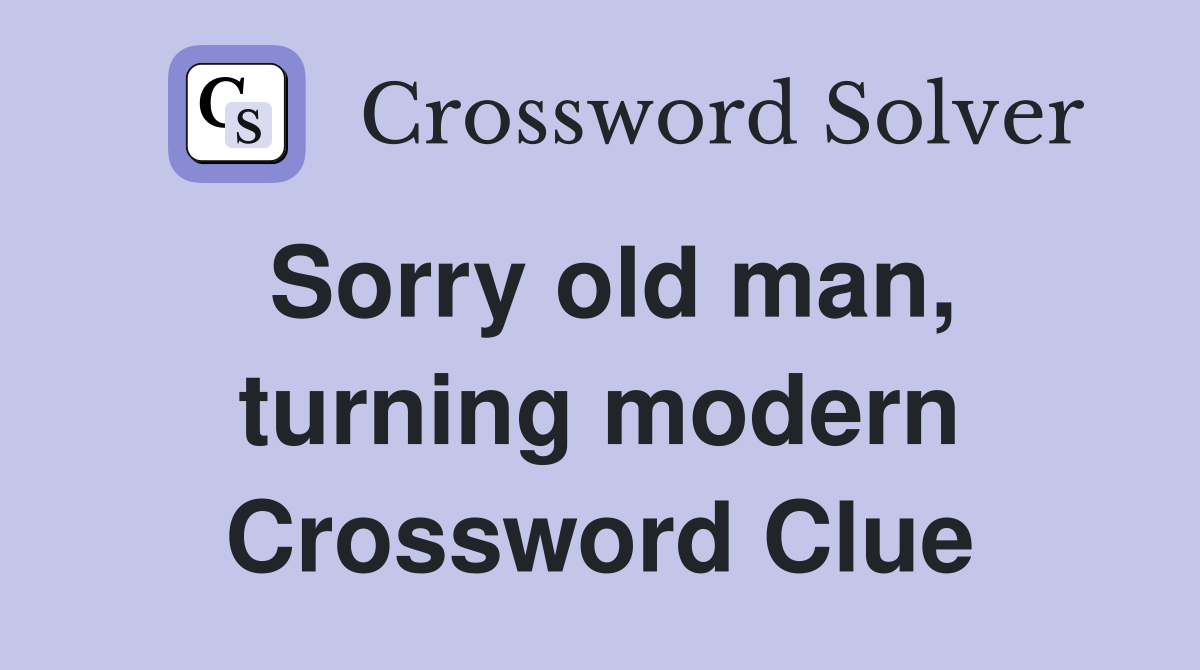 Sorry old man, turning modern Crossword Clue