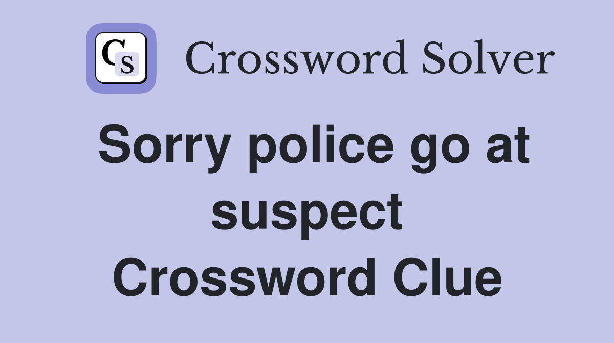 Sorry police go at suspect Crossword Clue