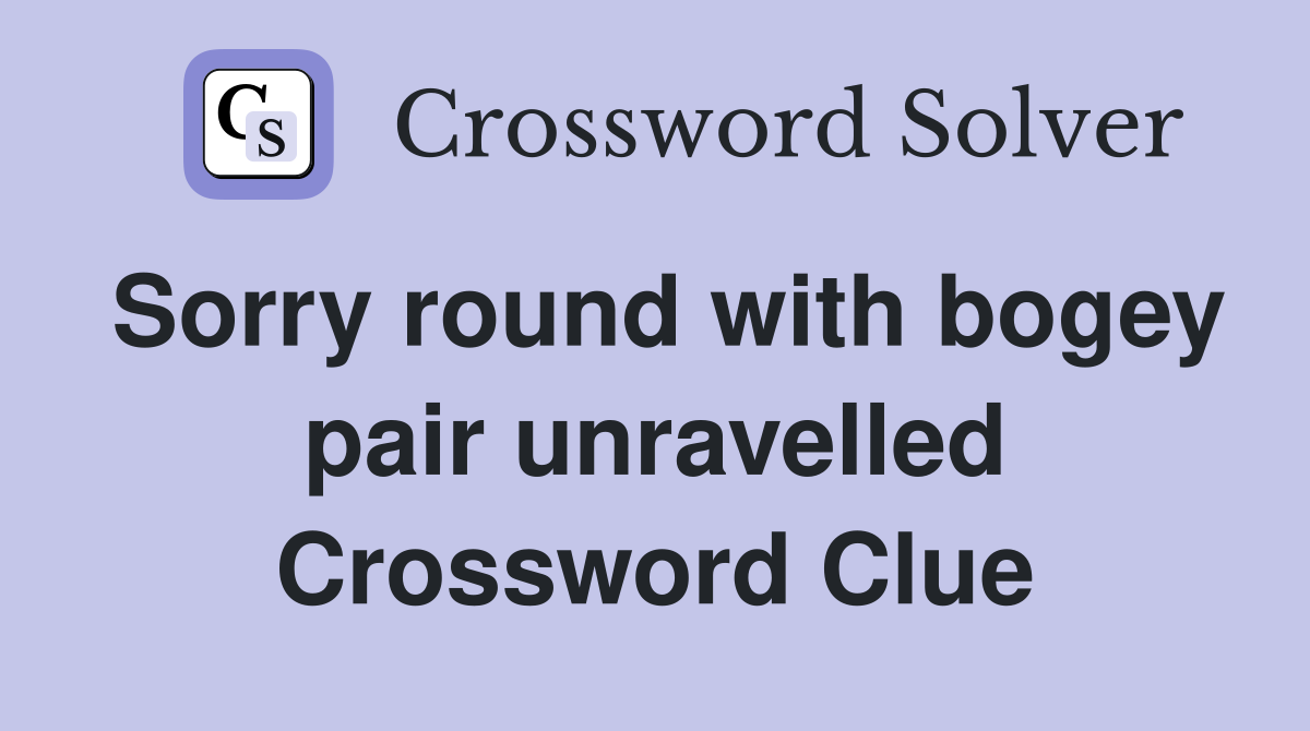 Sorry round with bogey pair unravelled Crossword Clue
