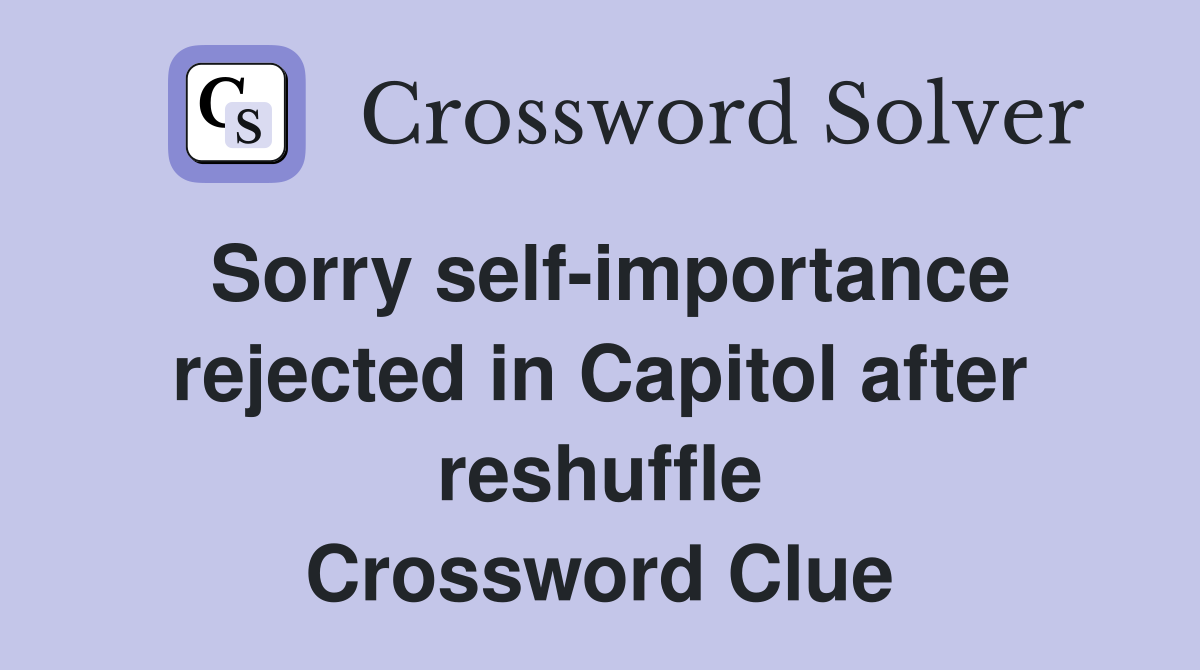 Sorry self-importance rejected in Capitol after reshuffle Crossword Clue