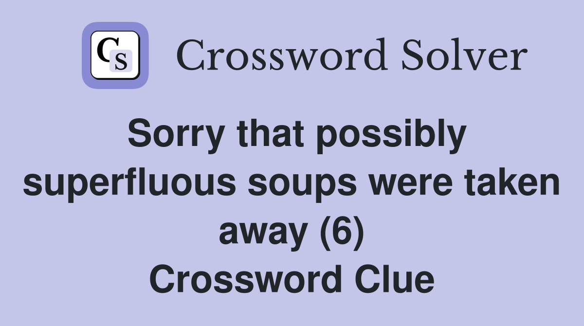 Sorry that possibly superfluous soups were taken away (6) Crossword Clue