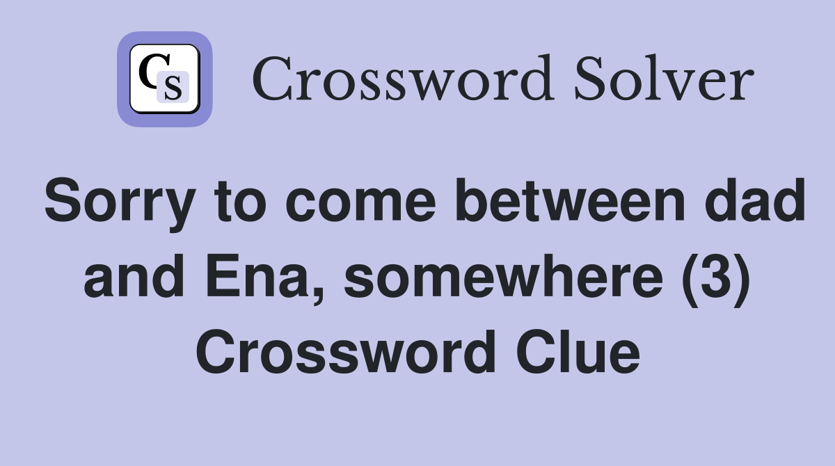 Sorry to come between dad and Ena, somewhere (3) Crossword Clue