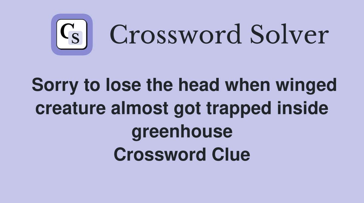 Sorry to lose the head when winged creature almost got trapped inside greenhouse Crossword Clue