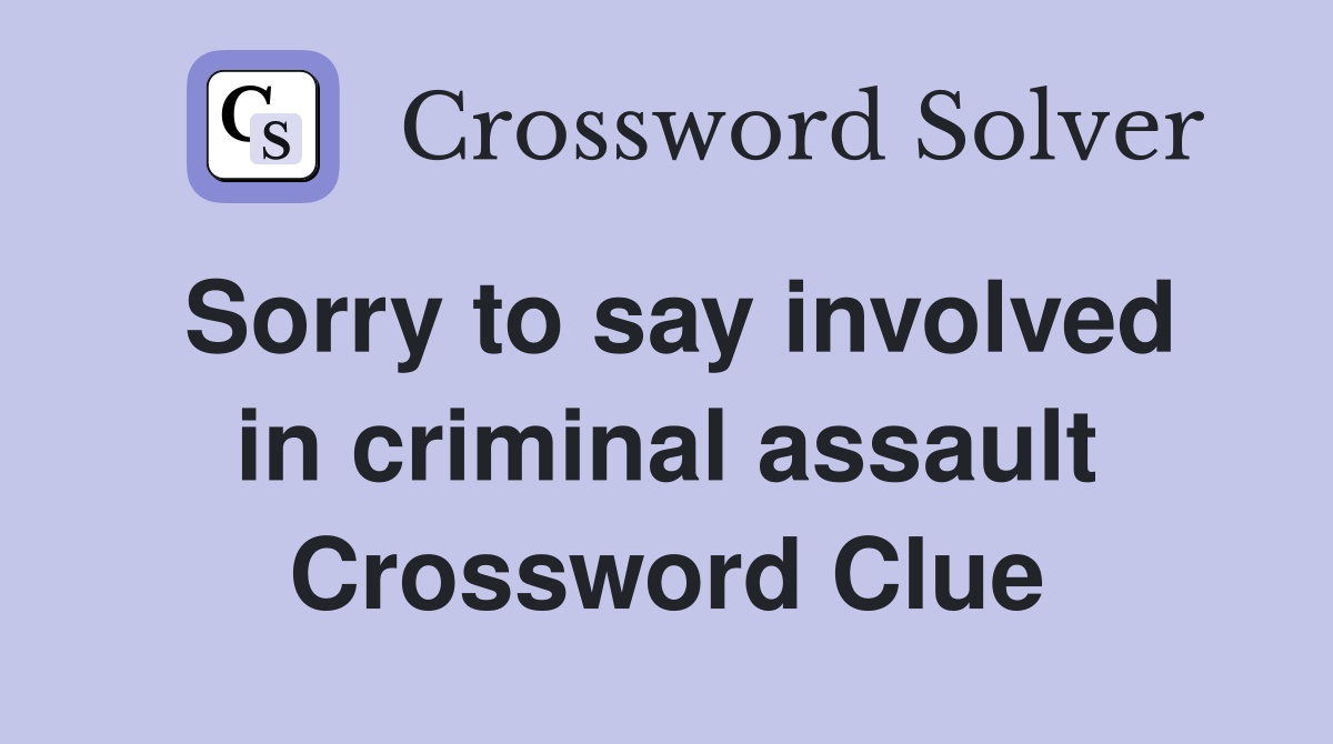 Sorry to say involved in criminal assault Crossword Clue