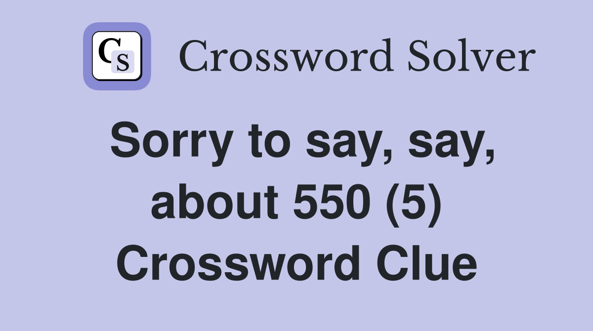 Sorry to say, say, about 550 (5) Crossword Clue