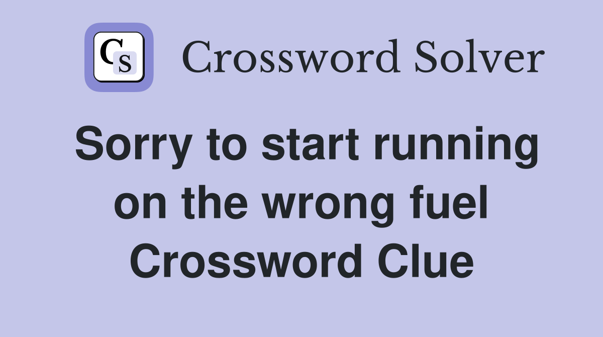 Sorry to start running on the wrong fuel Crossword Clue