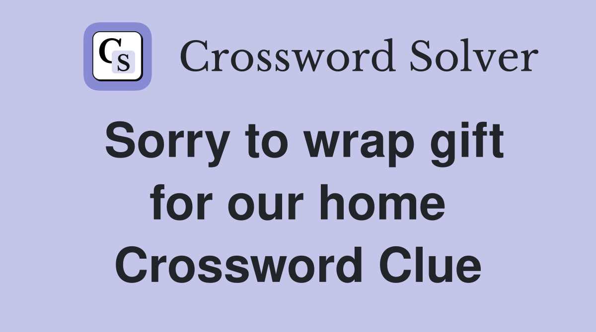 Sorry to wrap gift for our home Crossword Clue