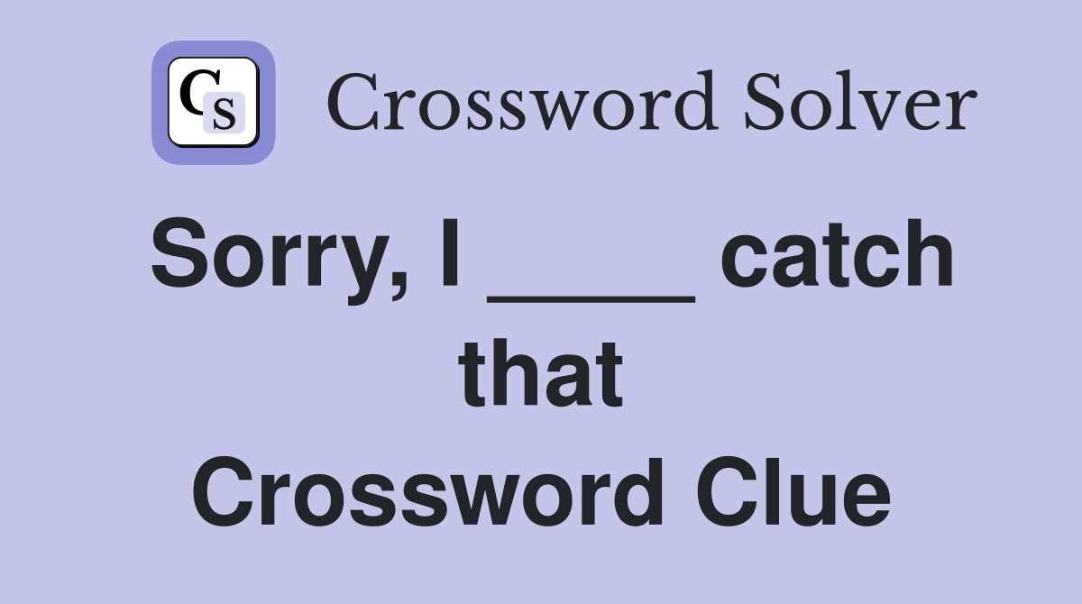 Sorry, I ____ catch that Crossword Clue