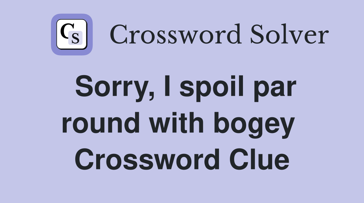 Sorry, I spoil par round with bogey  Crossword Clue