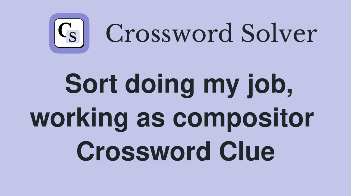 Sort doing my job, working as compositor  Crossword Clue