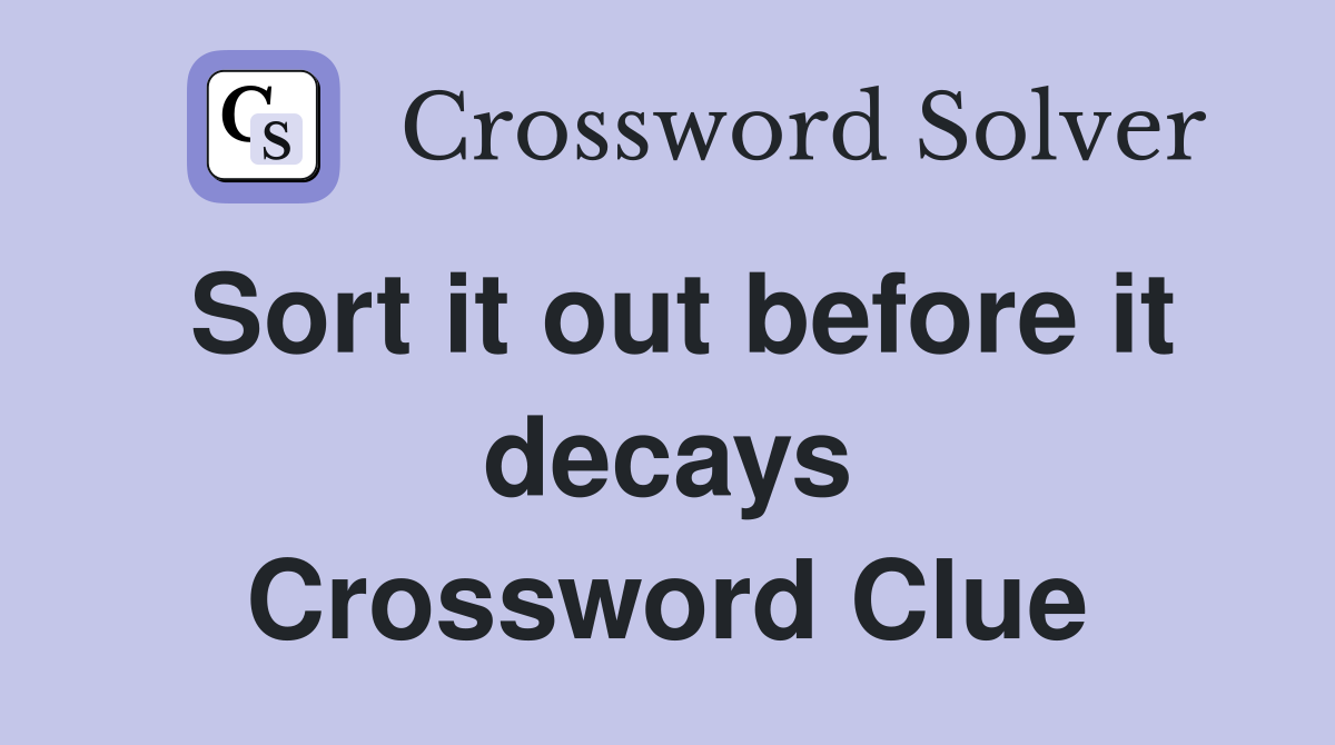 Sort it out before it decays Crossword Clue