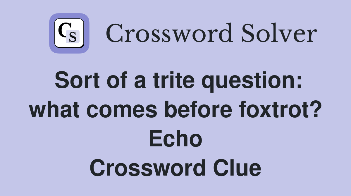Sort of a trite question: what comes before foxtrot? Echo Crossword Clue