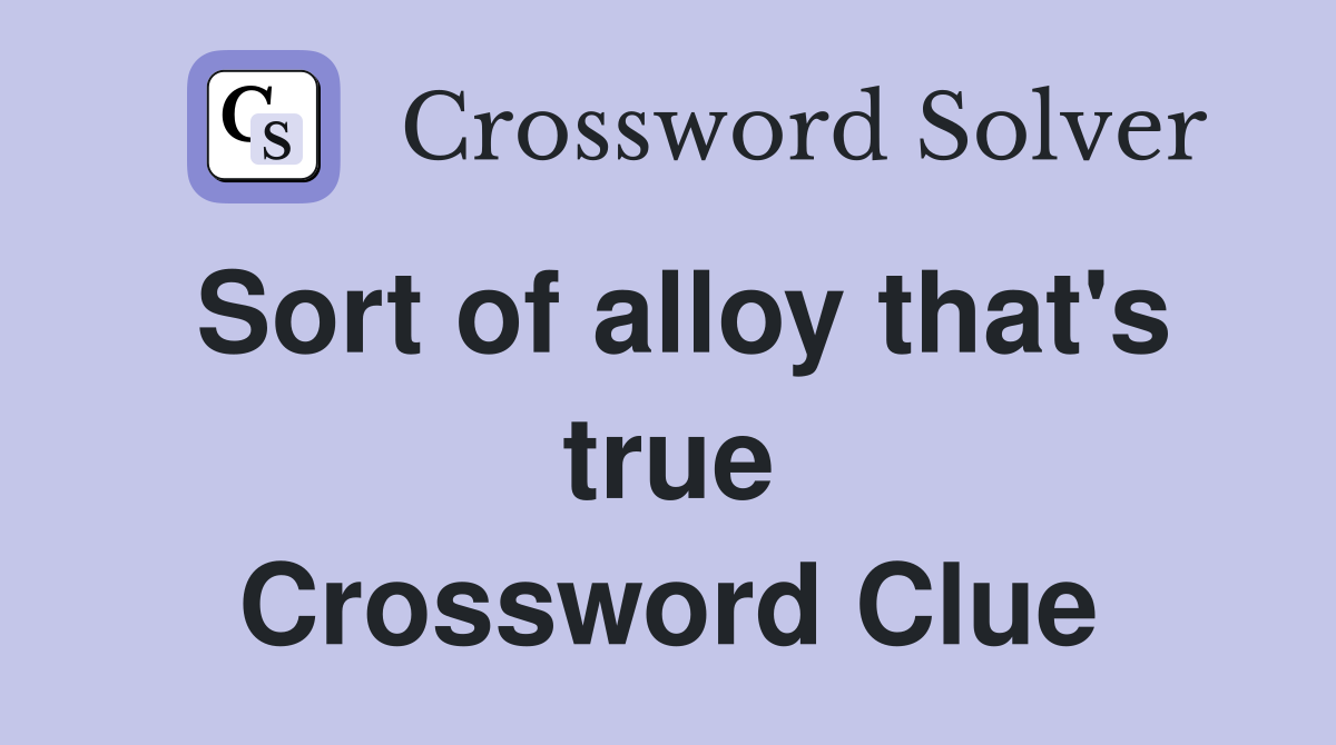 Sort of alloy that's true Crossword Clue