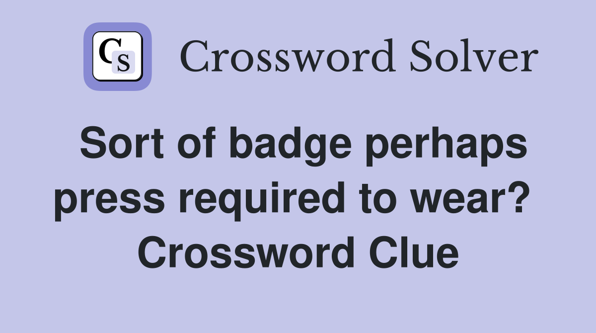 Sort of badge perhaps press required to wear?  Crossword Clue