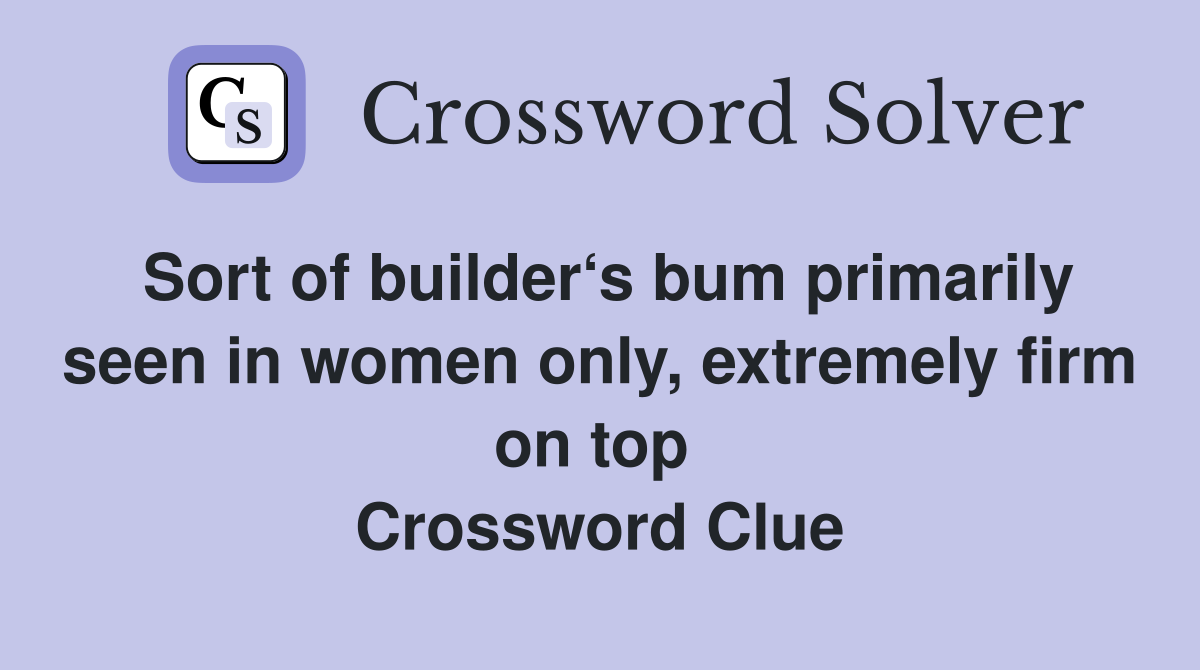 Sort of builder‘s bum primarily seen in women only, extremely firm on top  Crossword Clue