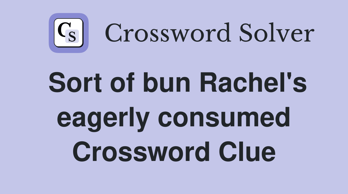 Sort of bun Rachel's eagerly consumed Crossword Clue