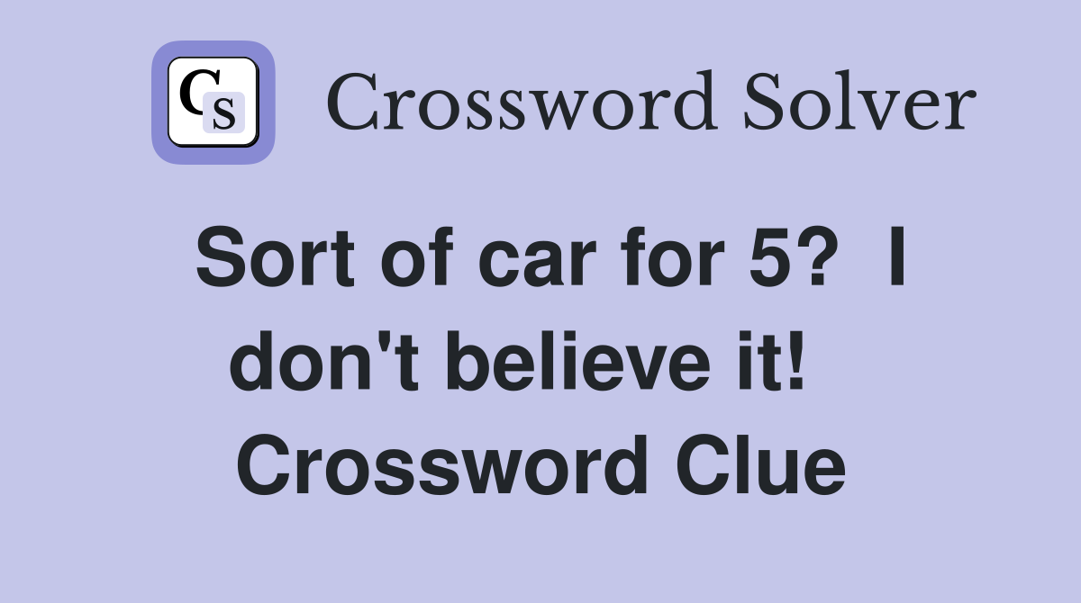 Sort of car for 5?  I don't believe it!   Crossword Clue