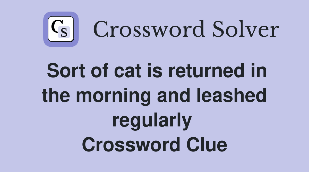 Sort of cat is returned in the morning and leashed regularly  Crossword Clue