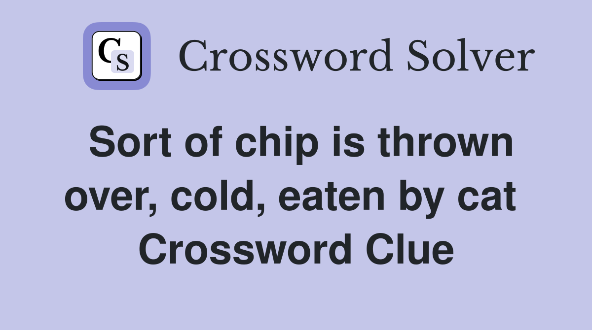 Sort of chip is thrown over, cold, eaten by cat  Crossword Clue