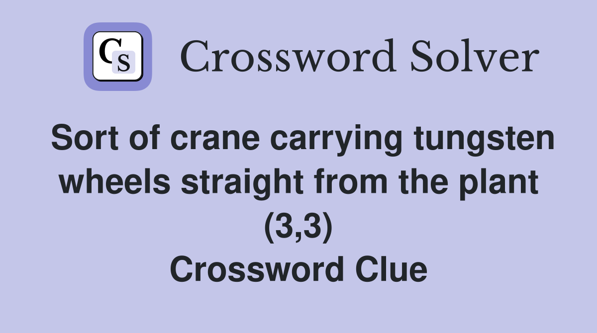 Sort of crane carrying tungsten wheels straight from the plant (3,3) Crossword Clue