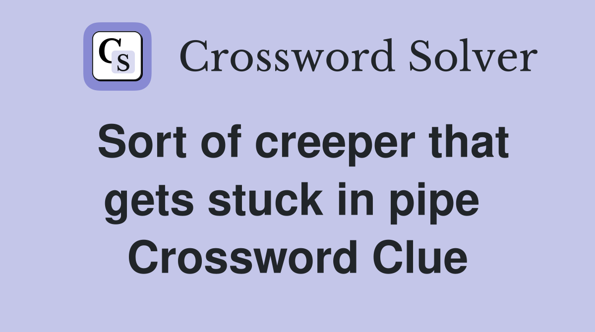 Sort of creeper that gets stuck in pipe  Crossword Clue
