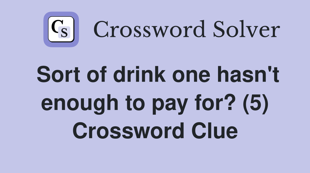 Sort of drink one hasn't enough to pay for? (5) Crossword Clue