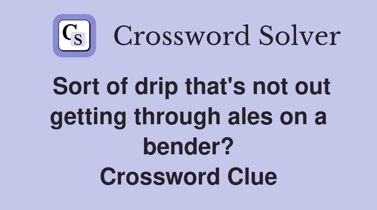 Sort of drip that's not out getting through ales on a bender? Crossword Clue
