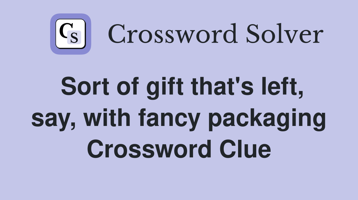 Sort of gift that's left, say, with fancy packaging Crossword Clue