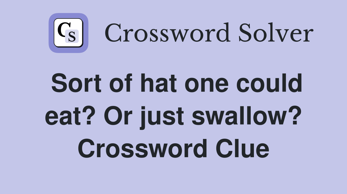 Sort of hat one could eat? Or just swallow? Crossword Clue