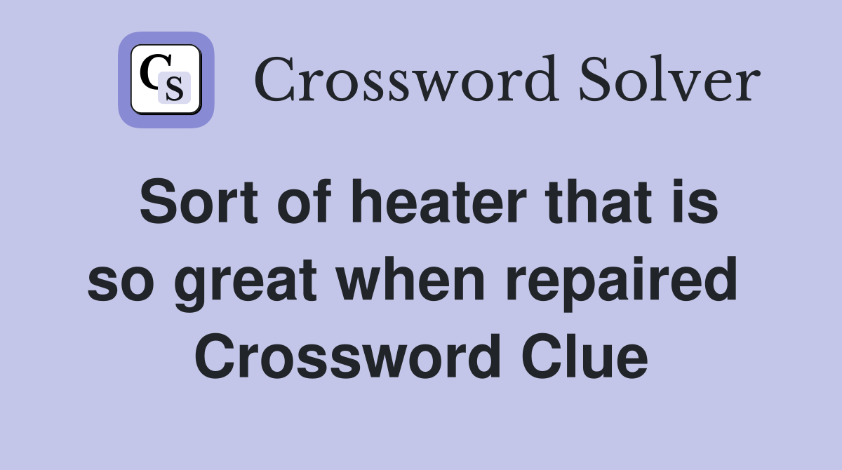 Sort of heater that is so great when repaired  Crossword Clue