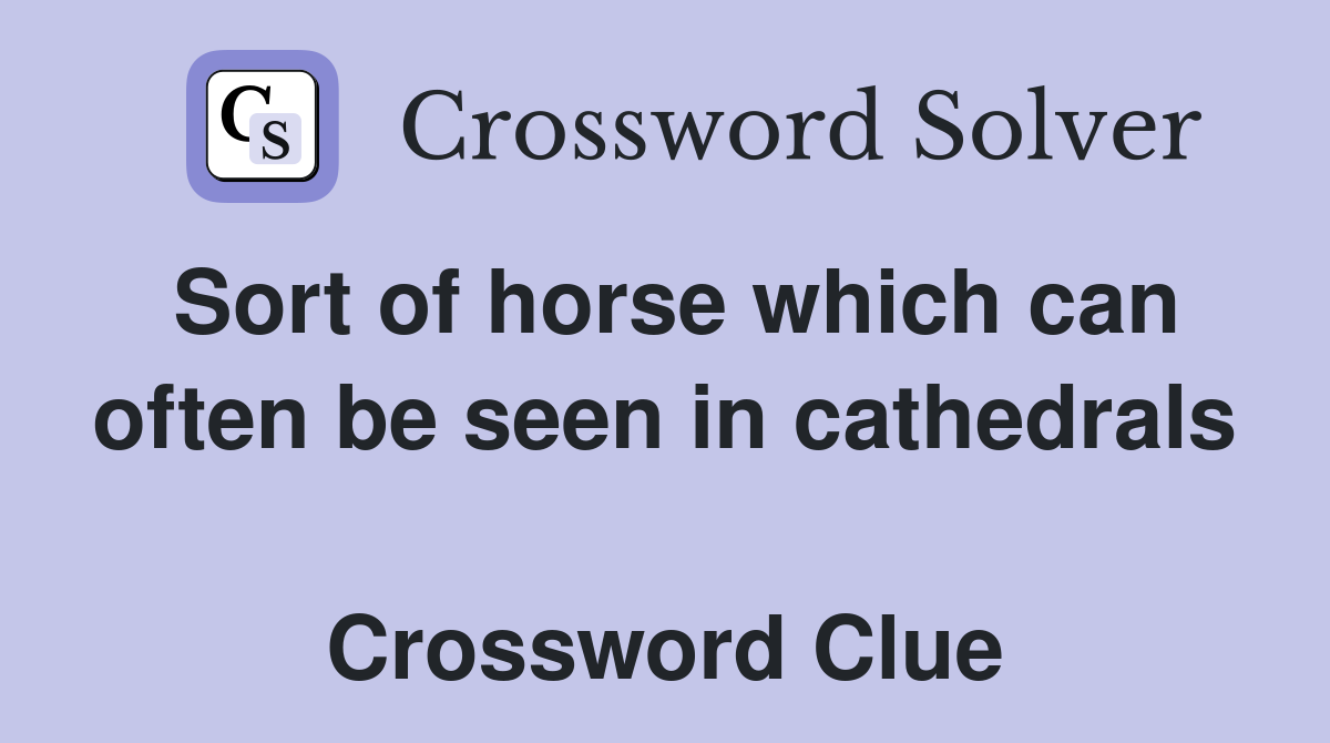 Sort of horse which can often be seen in cathedrals  Crossword Clue