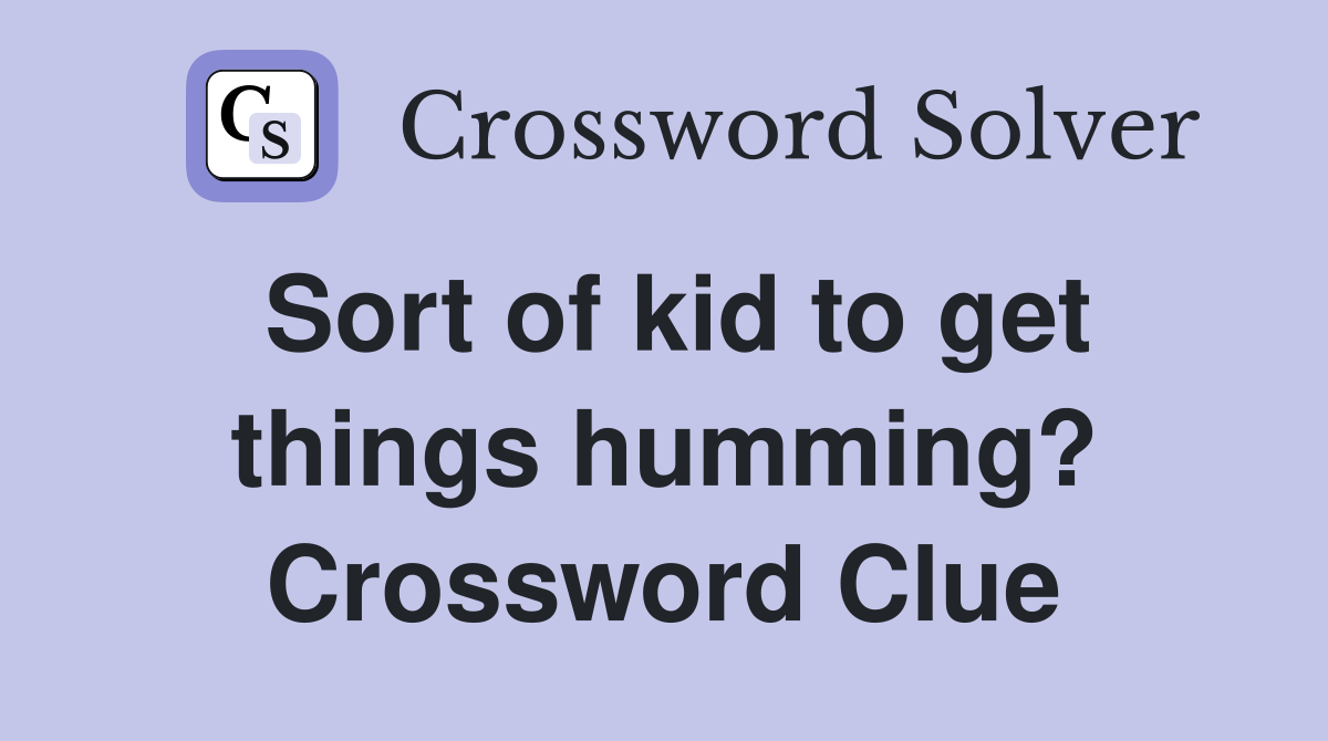 Sort of kid to get things humming? Crossword Clue