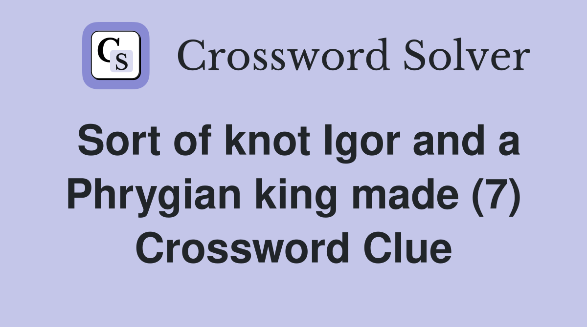 Sort of knot Igor and a Phrygian king made (7) Crossword Clue