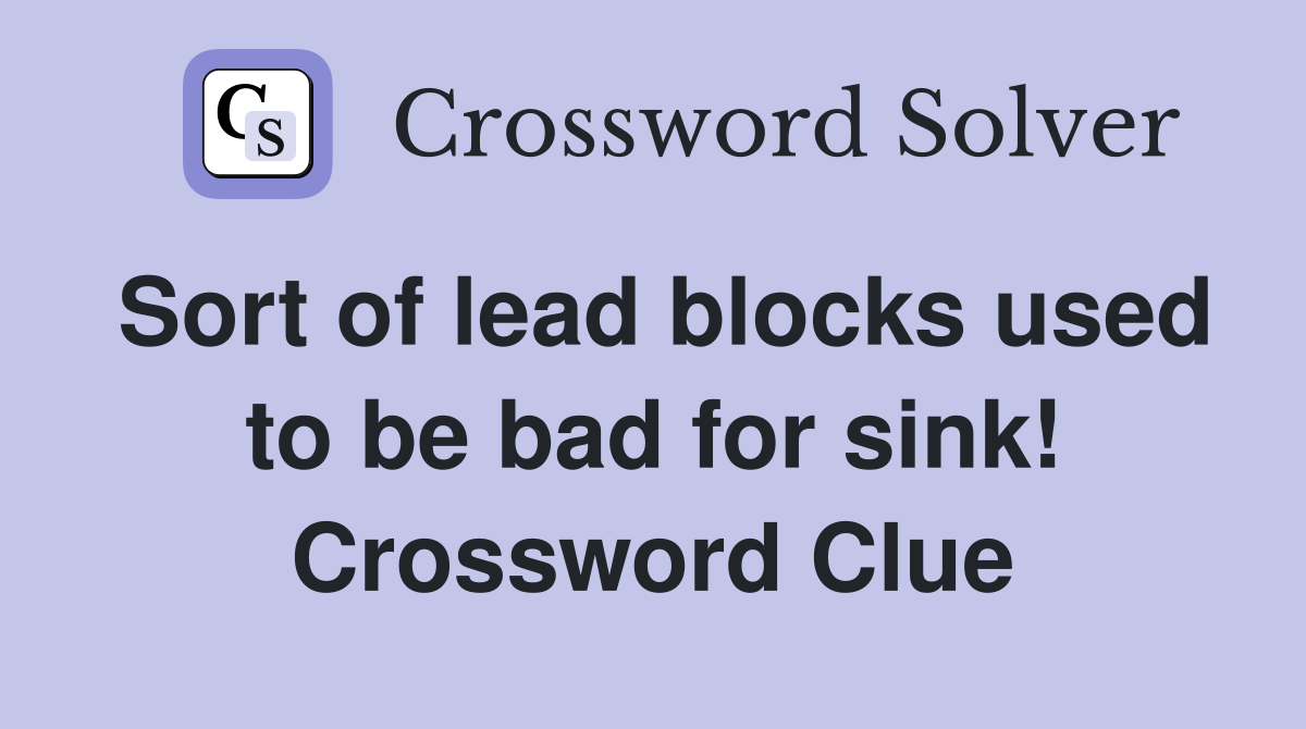 Sort of lead blocks used to be bad for sink! Crossword Clue