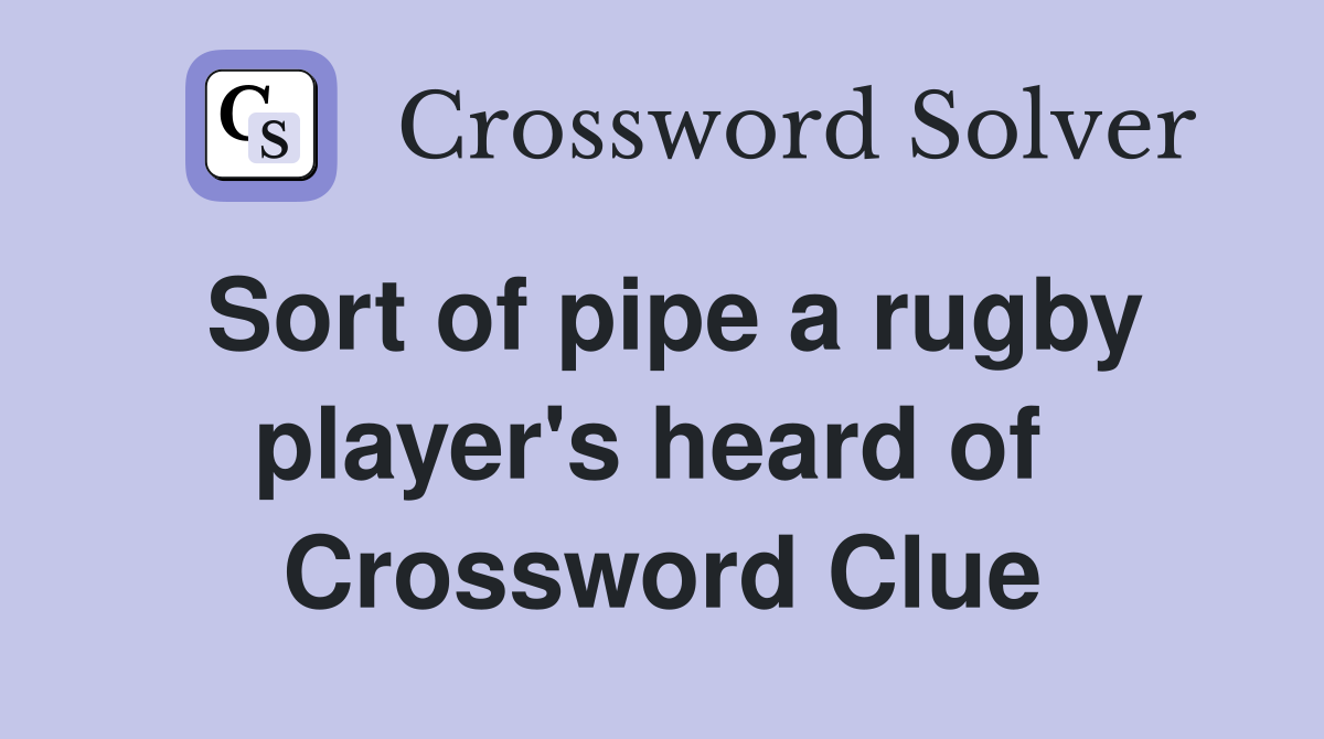 Sort of pipe a rugby player's heard of  Crossword Clue