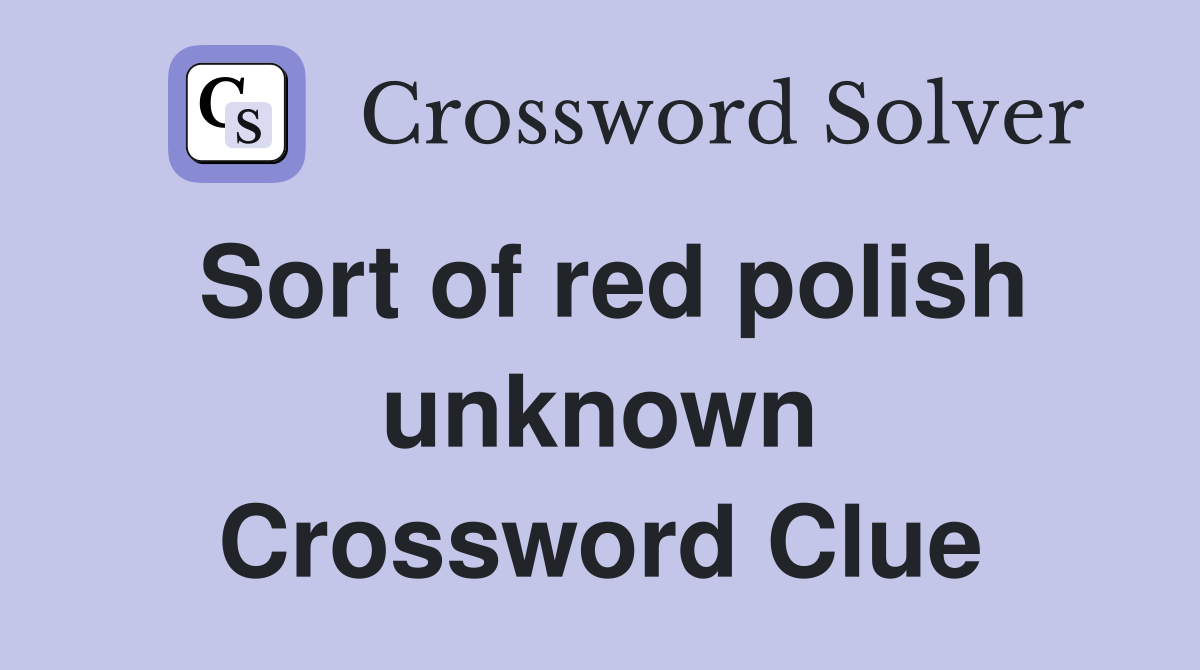 Sort of red polish unknown Crossword Clue