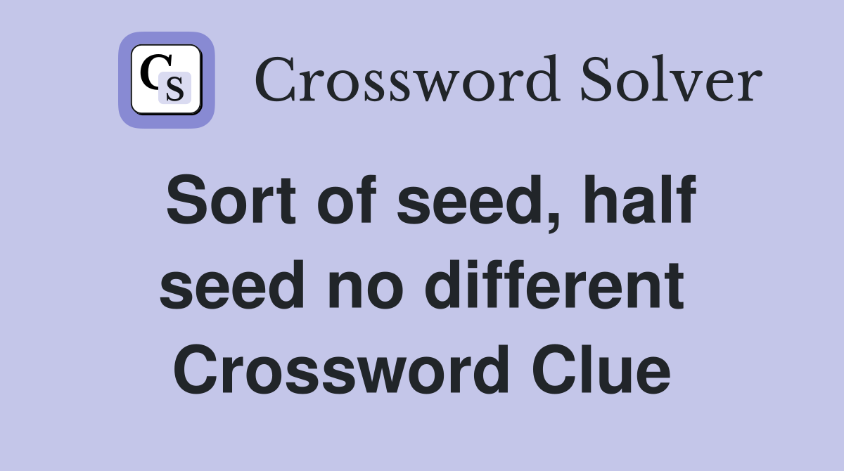 Sort of seed, half seed no different Crossword Clue