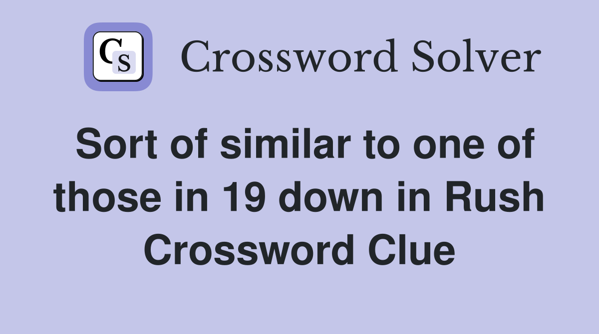 Sort of similar to one of those in 19 down in Rush Crossword Clue