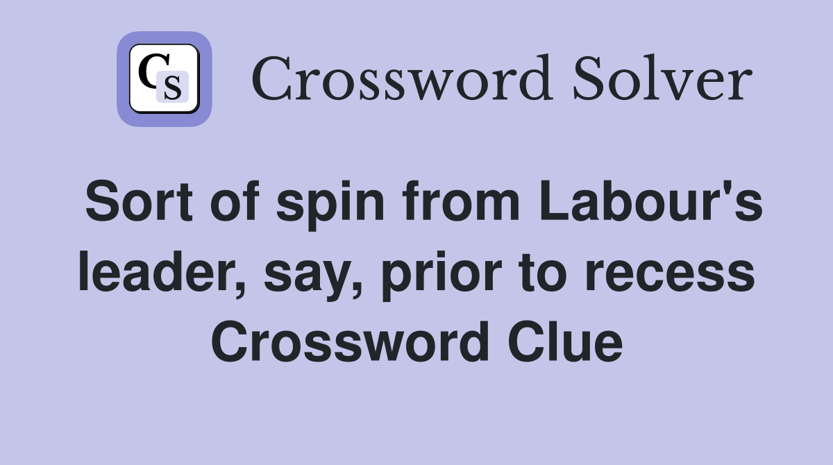 Sort of spin from Labour's leader, say, prior to recess Crossword Clue