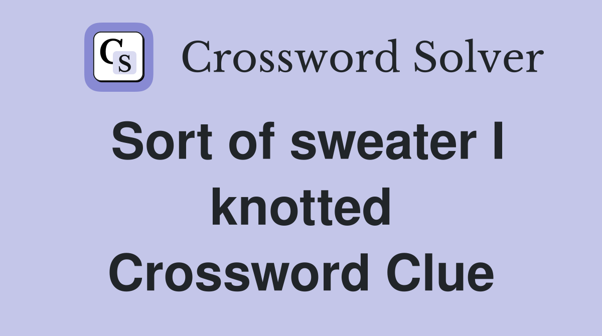 Sort of sweater I knotted Crossword Clue