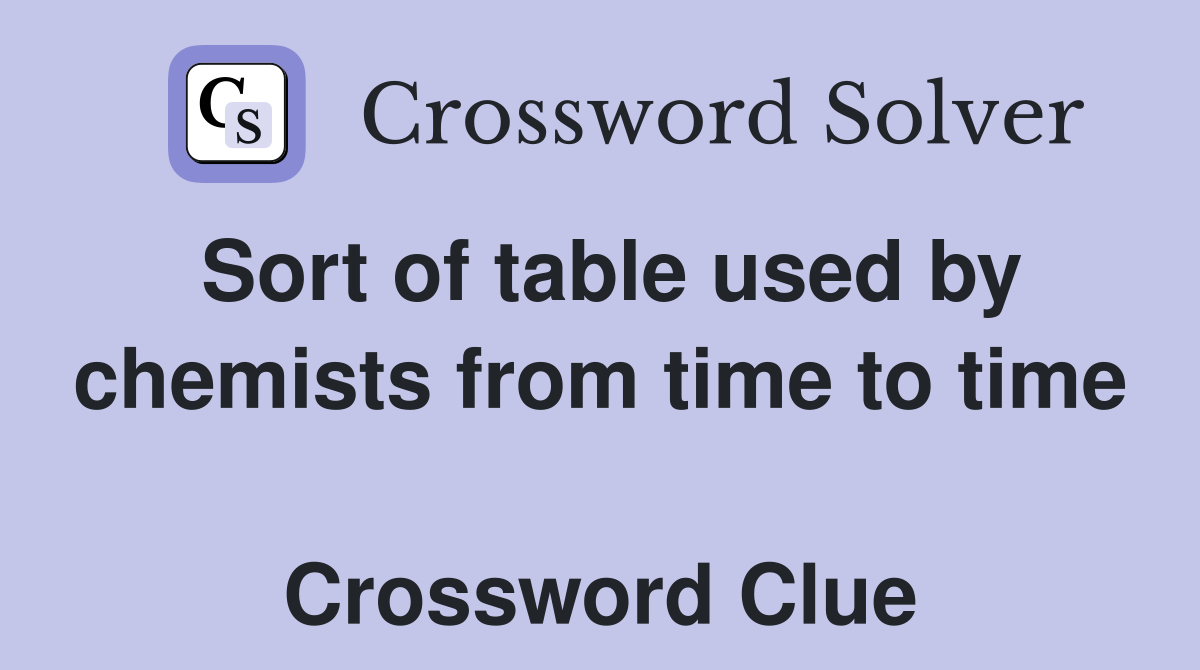 Sort of table used by chemists from time to time  Crossword Clue