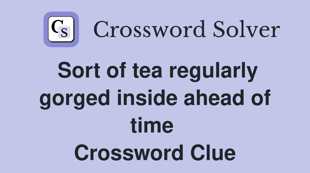 Sort of tea regularly gorged inside ahead of time  Crossword Clue