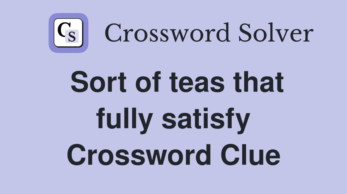 Sort of teas that fully satisfy Crossword Clue